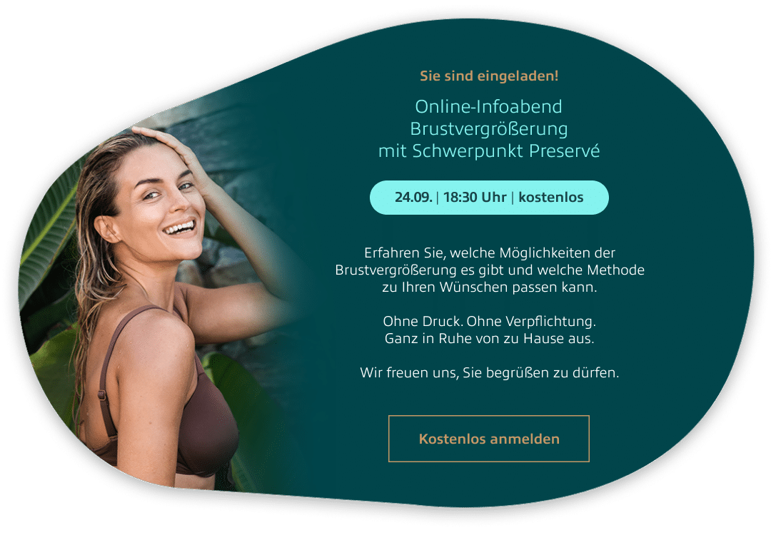 Sie sind eingeladen: Online-Infoabend Brustvergrößerung mit Schwerpunkt Preservé am 24.09. um 18:30 Uhr, kostenlos. Erfahren Sie, welche Möglichkeiten der Brustvergrößerung es gibt und welche Methode zu Ihren Wünschen passen kann. Jetzt kostenlos anmelden.